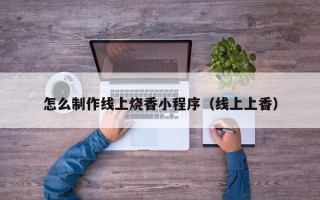 铜仁怎么制作线上烧香小程序（线上上香）