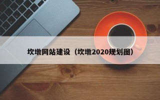 铜仁坎墩网站建设（坎墩2020规划图）