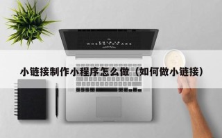 铜仁小链接制作小程序怎么做（如何做小链接）