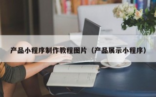 铜仁产品小程序制作教程图片（产品展示小程序）