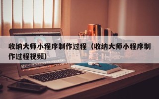 铜仁收纳大师小程序制作过程（收纳大师小程序制作过程视频）