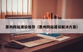 铜仁惠州网站建设推荐（惠州网站建设解决方案）