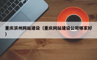 铜仁重庆滨州网站建设（重庆网站建设公司哪家好）