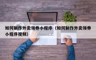 铜仁如何制作外卖领券小程序（如何制作外卖领券小程序视频）