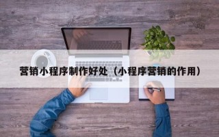 铜仁营销小程序制作好处（小程序营销的作用）