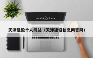 铜仁天津建设个人网站（天津建设信息网官网）