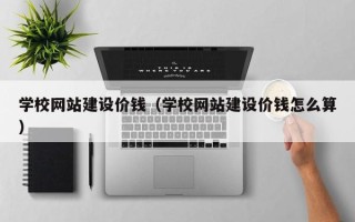 铜仁学校网站建设价钱（学校网站建设价钱怎么算）