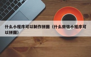 铜仁什么小程序可以制作拼图（什么微信小程序可以拼图）