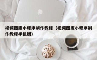 铜仁视频图库小程序制作教程（视频图库小程序制作教程手机版）