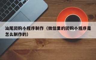 铜仁汕尾团购小程序制作（微信里的团购小程序是怎么制作的）
